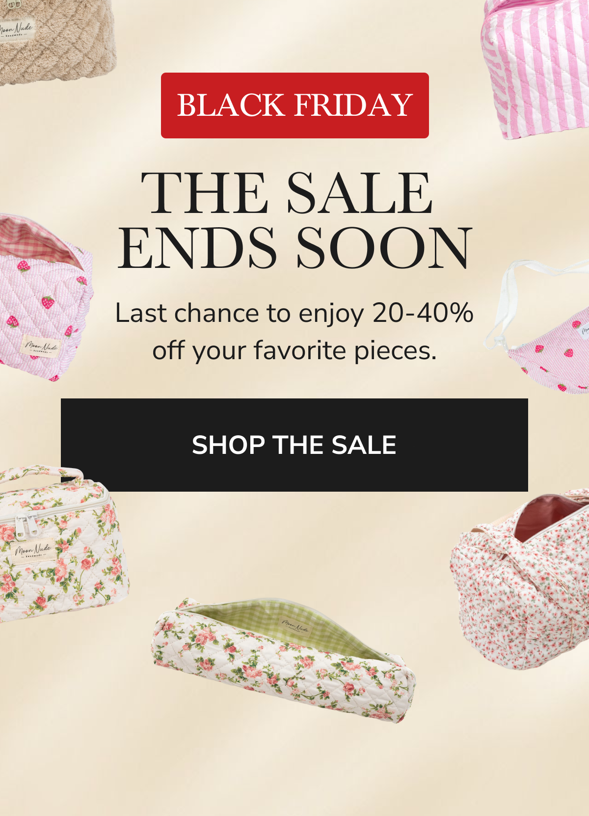 BLACK FRIDAY THE SALE ENDS SOON Last chance to enjoy 20-40% off your favorite pieces SHOP THE SALE