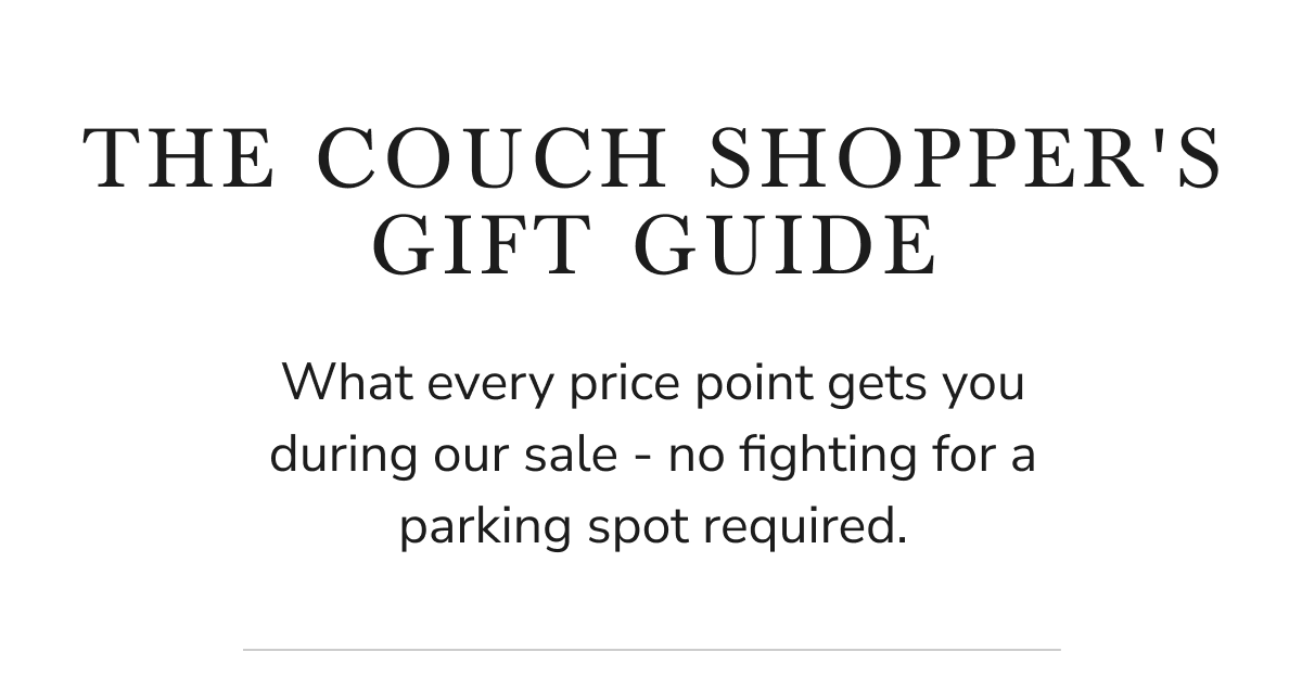 THE COUCH SHOPPER'S GIFT GUIDE What every price point gets you during our sale - no fighting for a parking spot required.