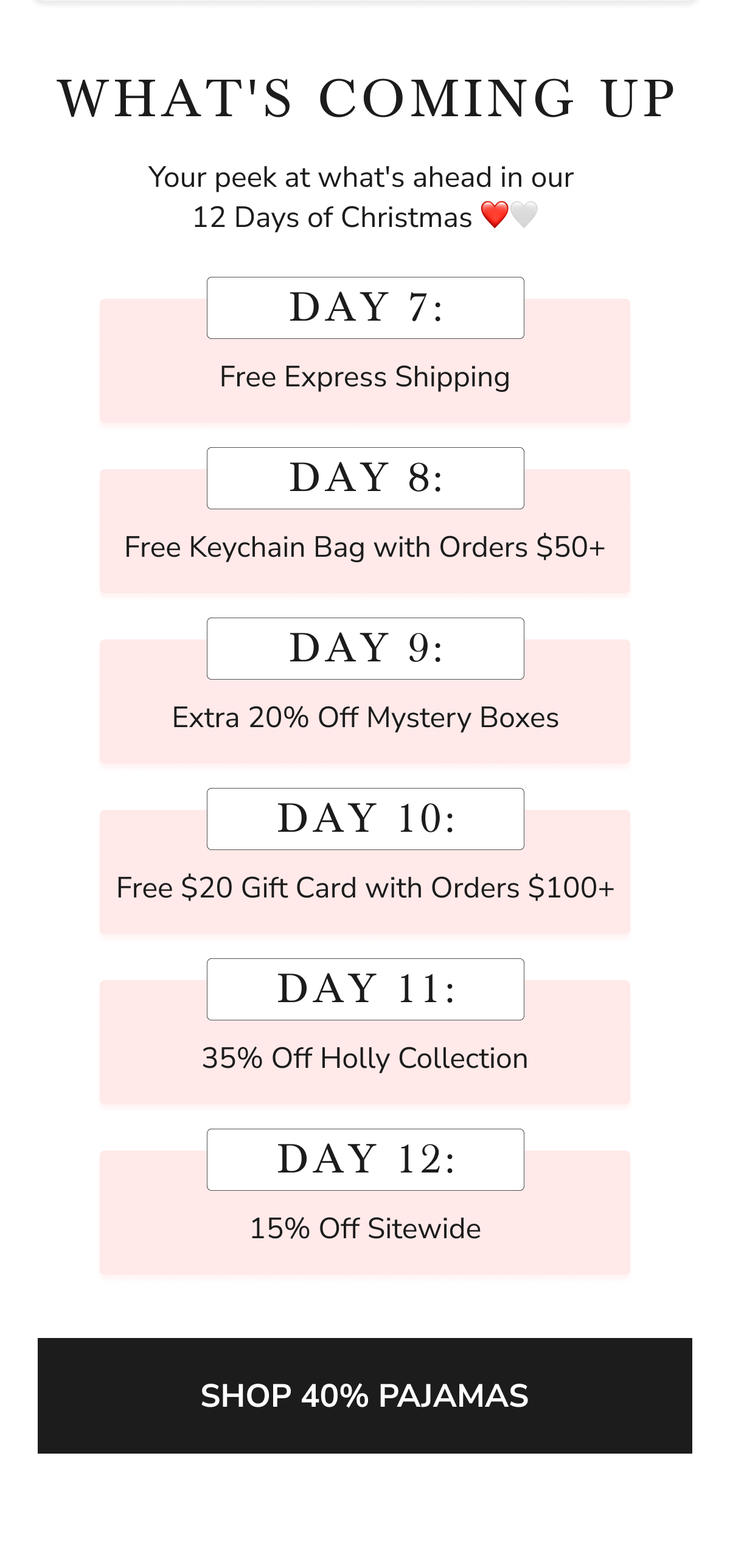 WHAT'S COMING UP  DAY 7: Free Express Shipping  DAY 8: Free Keychain Bag with Orders $50+  DAY 9: Extra 20% Off Mystery Boxes