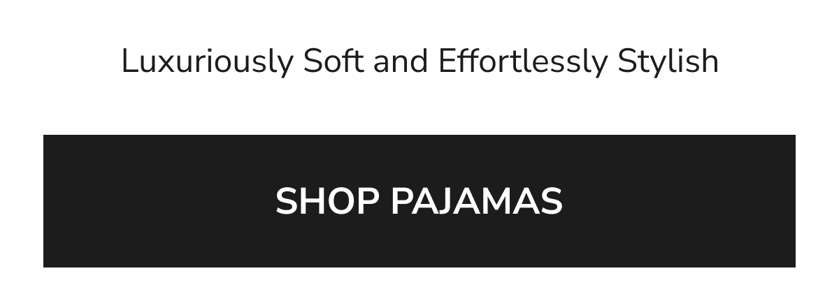 Luxuriously Soft and Effortlessly Stylish  SHOP PAJAMAS