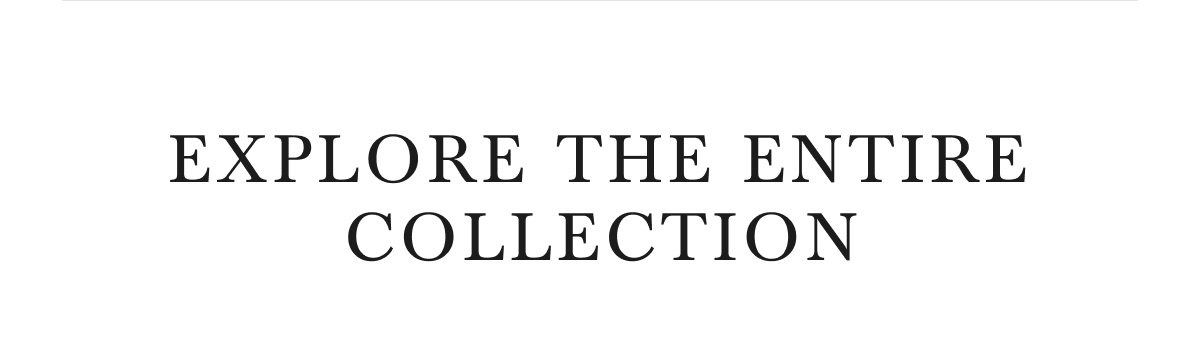 EXPLORE THE ENTIRE COLLECTION