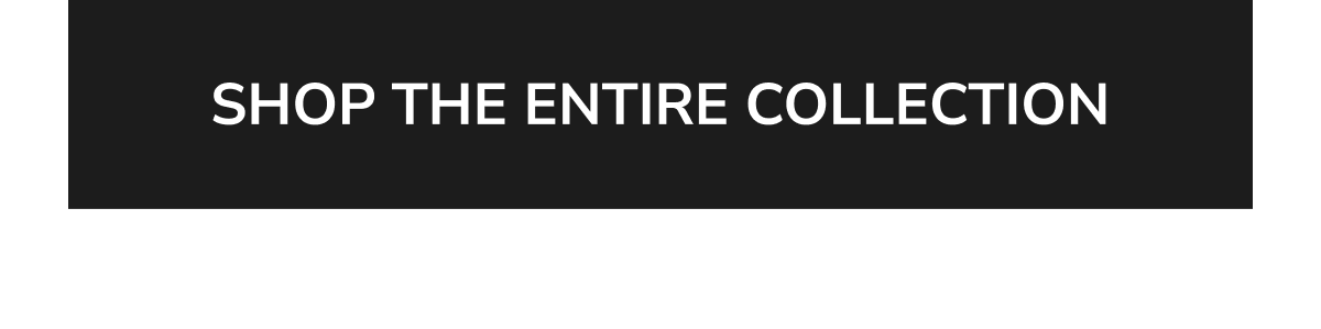 SHOP THE ENTIRE COLLECTION