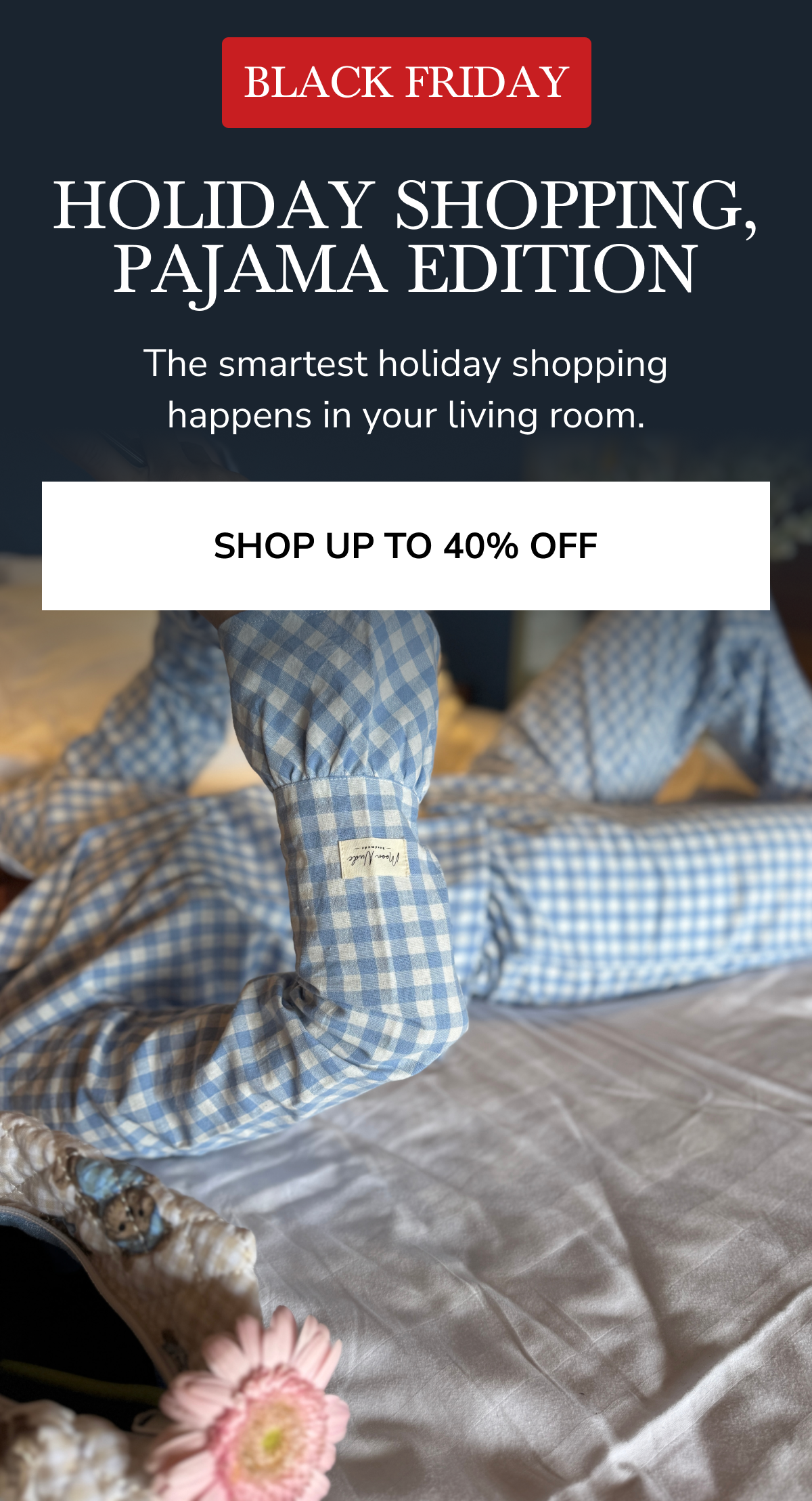 HOLIDAY SHOPPING, PAJAMA EDITION SHOP UP TO 40% OFF
