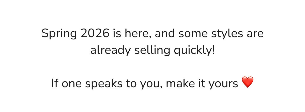 Spring 2026 is here, and some styles are already selling quickly!