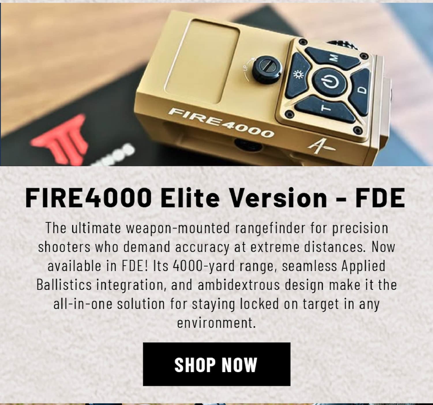 Fire4000 Elite Version - FDE - The ultimate weapon-mounted rangefinder for precision shooters who demand accuracy at extreme distances. Now available in FDE! Its 4000-yard range, seamless Applied Ballistics integration, and ambidextrous design make it the all-in-one solution for staying locked on target in any environment. - Shop Now