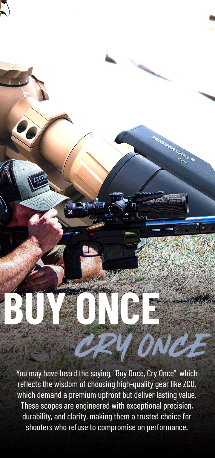 Buy Once, Cry Once - You may have heard the saying, "Buy Once, Cry Once"  which  reflects the wisdom of choosing high-quality gear like ZCO, which demand a premium upfront but deliver lasting value. These scopes are engineered with exceptional precision,  durability, and clarity, making them a trusted choice for shooters who refuse to compromise on performance.