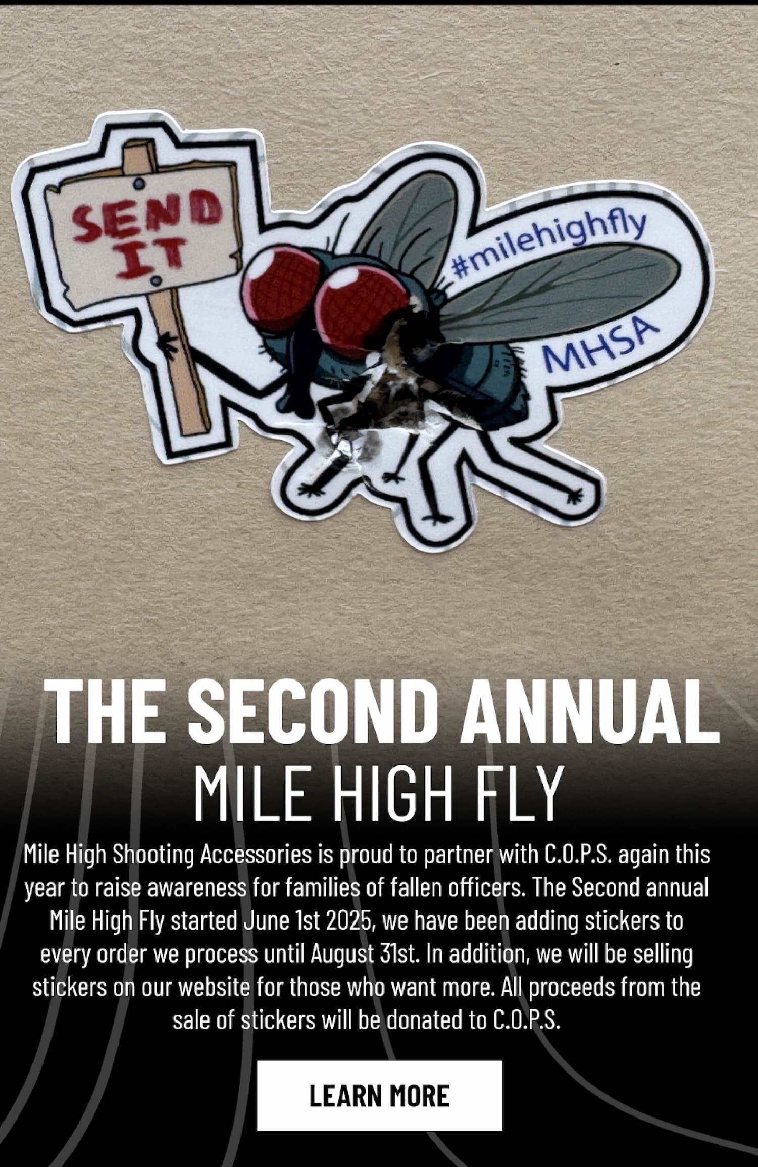 The Second Annual Mile High Fly - Mile High Shooting Accessories is proud to partner with C.O.P.S. again this year to raise awareness for families of fallen officers. The Second annual Mile High Fly started June 1st 2025, we have been adding stickers to every order we process until August 31st. In addition, we will be selling stickers on our website for those who want more. All proceeds from the sale of stickers will be donated to C.O.P.S. - Learn More