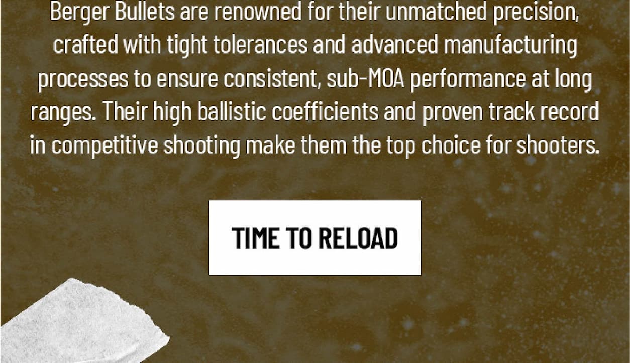 Berger Bullets are renowned for their unmatched precision, crafted with tight tolerances and advanced manufacturing  processes to ensure consistent, sub-MOA performance at long ranges. Their high ballistic coefficients and proven track record in competitive shooting make them the top choice for shooters. - Time To reload