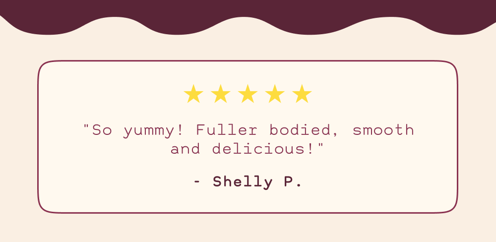 "so yummy! Fuller bodied, smooth and delicious!"