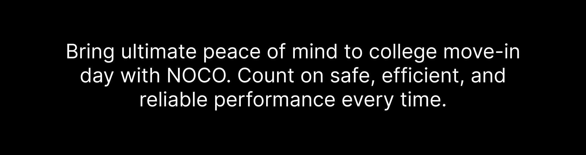 Bring ultimate peace of mind to college move-in day with NOCO. Count on safe, efficient, and reliable performance every time.