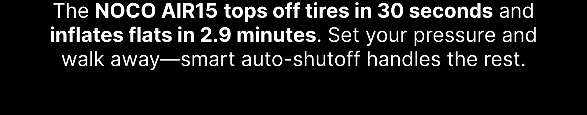 The NOCO AIR15 tops off tires in 30 seconds and inflates flats in 2.9 minutes. Set your pressure and walk away—smart auto-shutoff handles the rest.