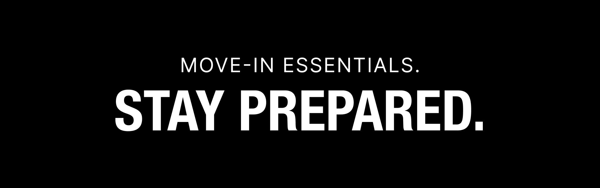 Move-in essentials. Stay prepared.