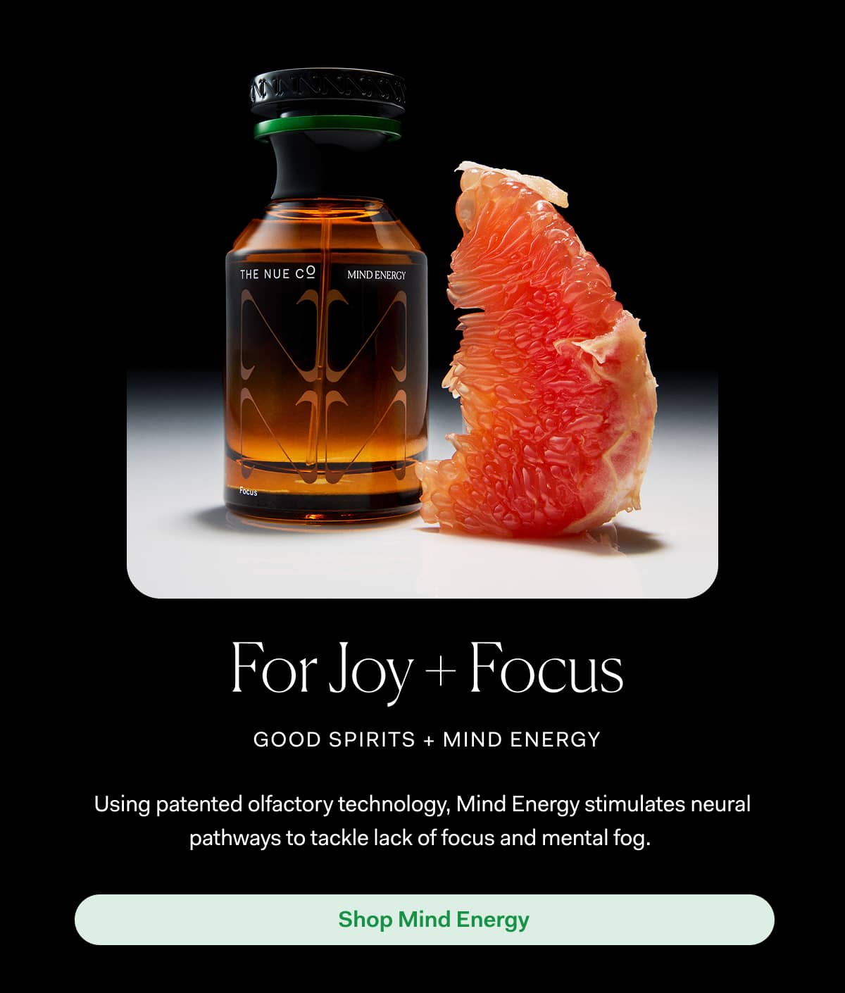 For Joy + Focus good spirits + mind energy | Using patented olfactory technology, Mind Energy stimulates neural pathways to tackle lack of focus and mental fog. | Shop Mind Energy&nbsp; 