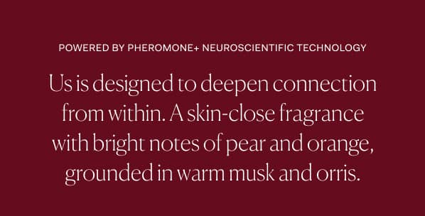 Powered by pheromone+ neuroscientific technology | Us is designed to deepen connection from within. A skin-close fragrance with bright notes of pear and orange, grounded in warm musk and orris.