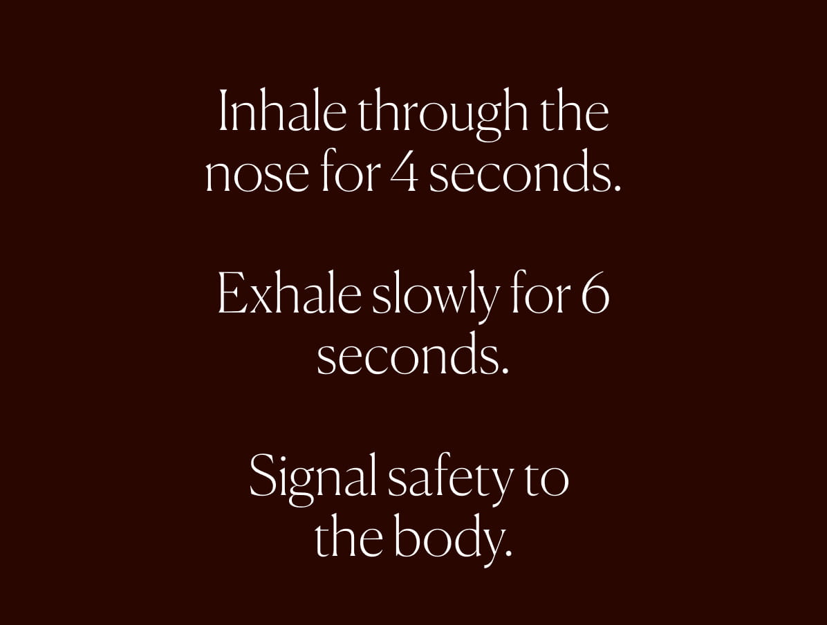 Inhale through the nose for 4 seconds.  Exhale slowly for 6 seconds.  Signal safety to  the body.
