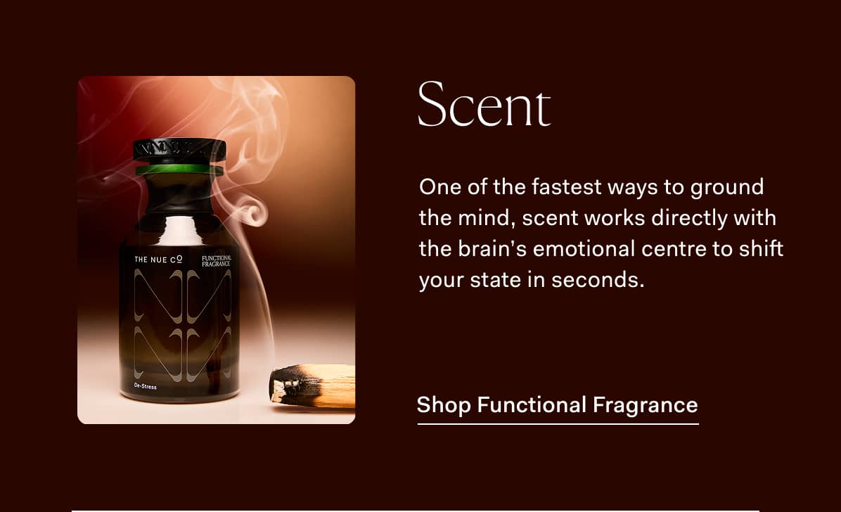 Scent One of the fastest ways to ground the mind, scent works directly with the brain’s emotional centre to shift your state in seconds.