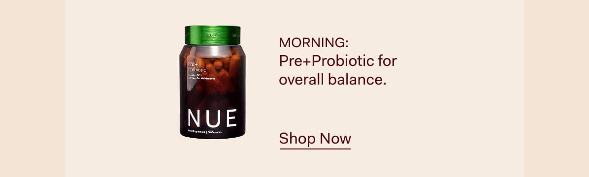 MORNING: Pre+Probiotic for overall balance. >> Shop Now
