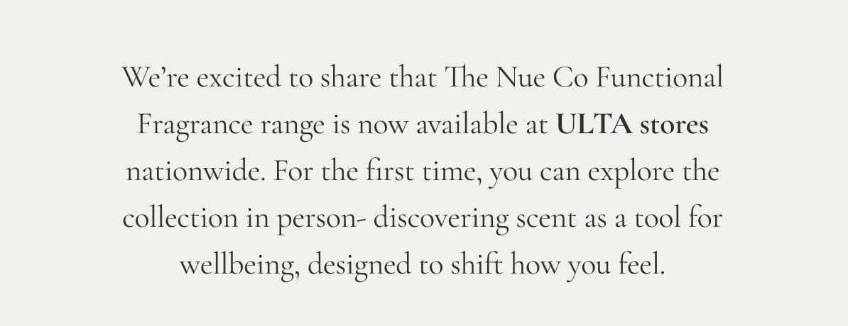 We’re excited to share that The Nue Co Functional Fragrance range is now available at ULTA stores nationwide. For the first time, you can explore the collection in person- discovering scent as a tool for wellbeing, designed to shift how you feel.