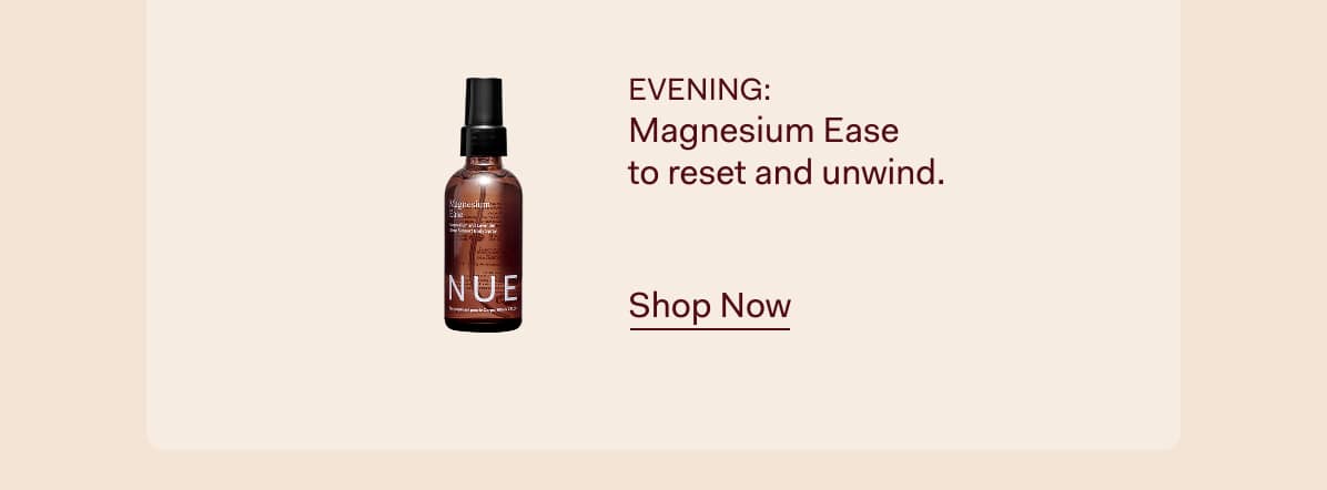Evening: Magnesium Ease  to reset and unwind.