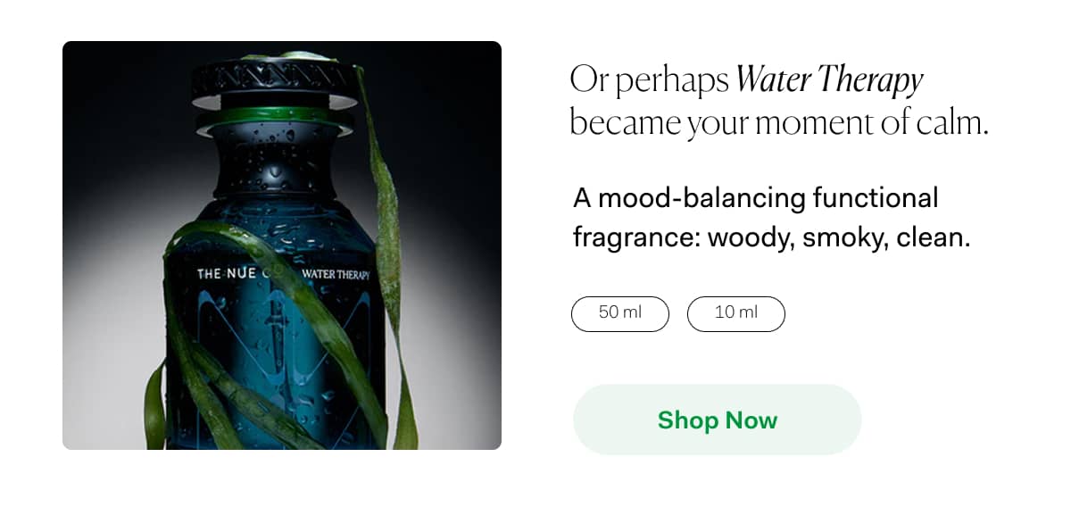 Or perhaps Water Therapy became your moment of calm. | SOURCED FROM ITALY | A mood-balancing functional fragrance: woody, smoky, clean. | SOURCED FROM HAITI 