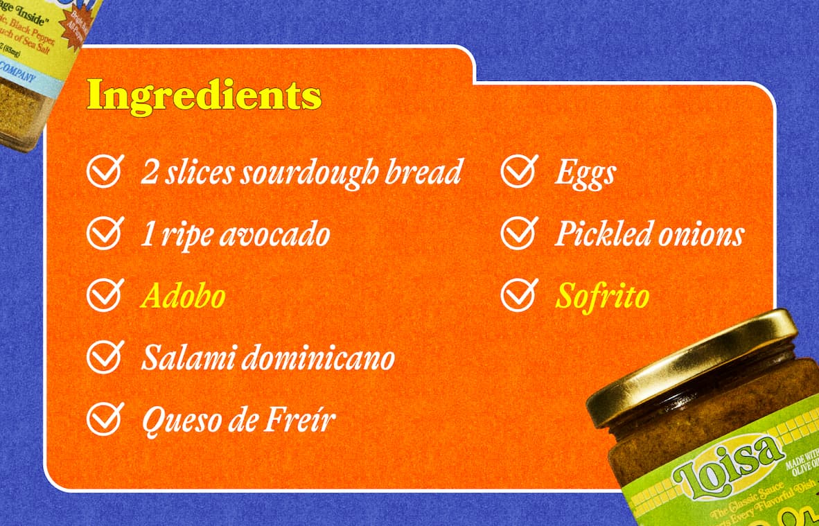 Dominican Aguacate Toast   Ingredients    2 slices sourdough bread 1 ripe avocado Adobo Salami dominicano Queso de Freír Eggs Pickled onions Sofrito