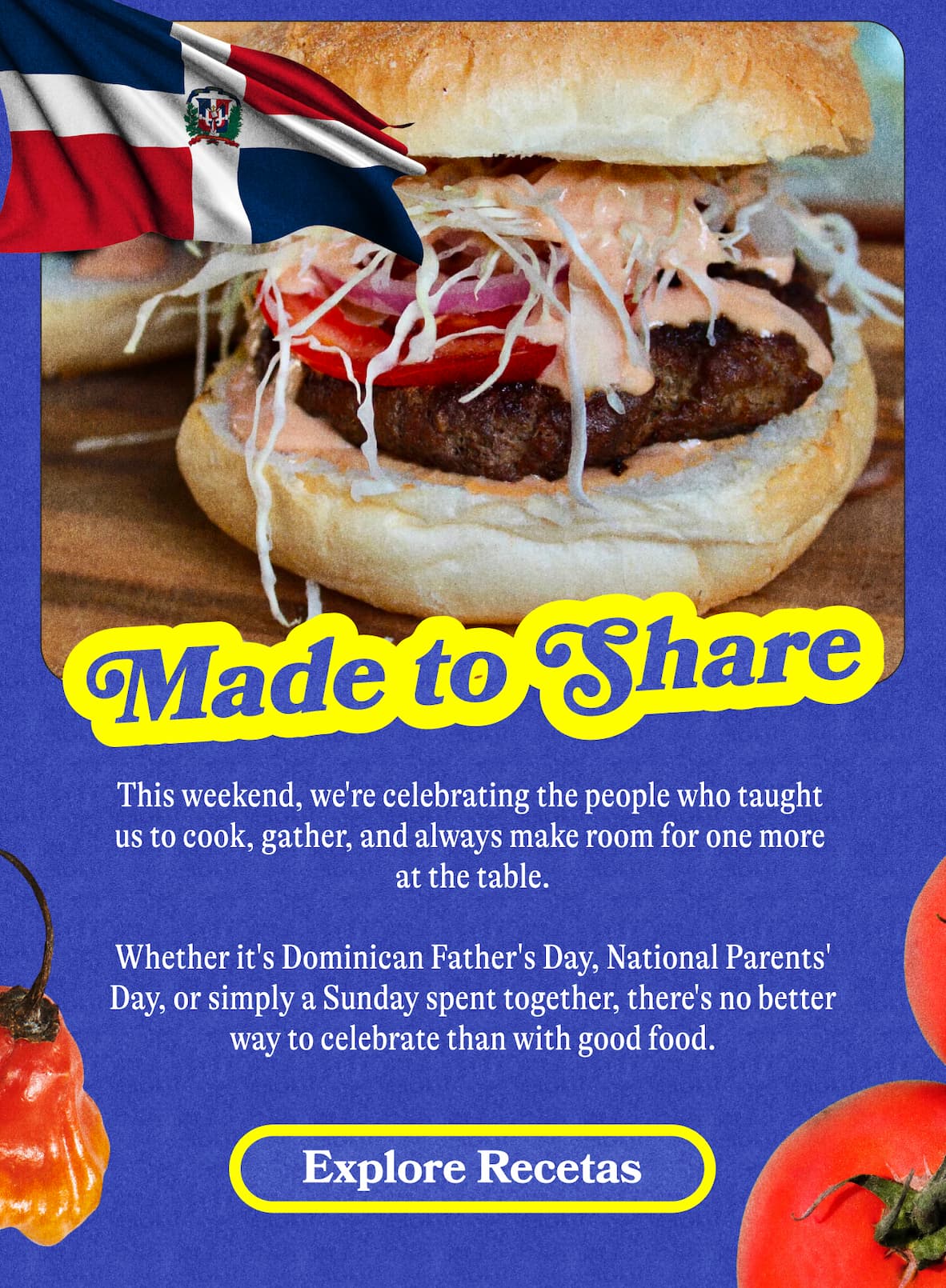 Made to Share   This weekend, we're celebrating the people who taught us to cook, gather, and always make room for one more at the table.    Whether it's Dominican Father's Day, National Parents' Day, or simply a Sunday spent together, there's no better way to celebrate than with good food. EXPLORE RECETAS