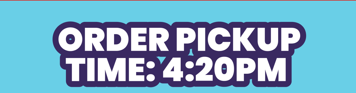 ORDER PICKUP TIME: 4:20PM 