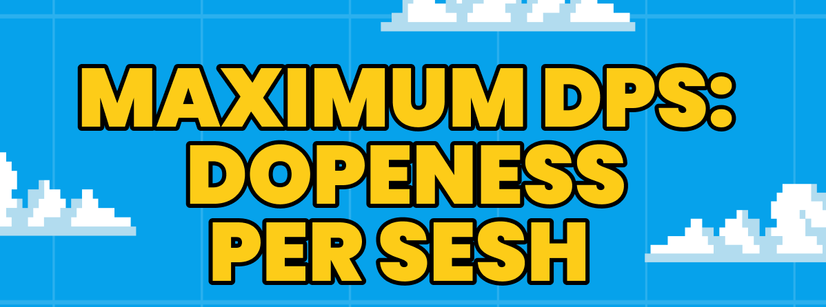 MAXIMUM DPS: DOPENESS PER SESH 