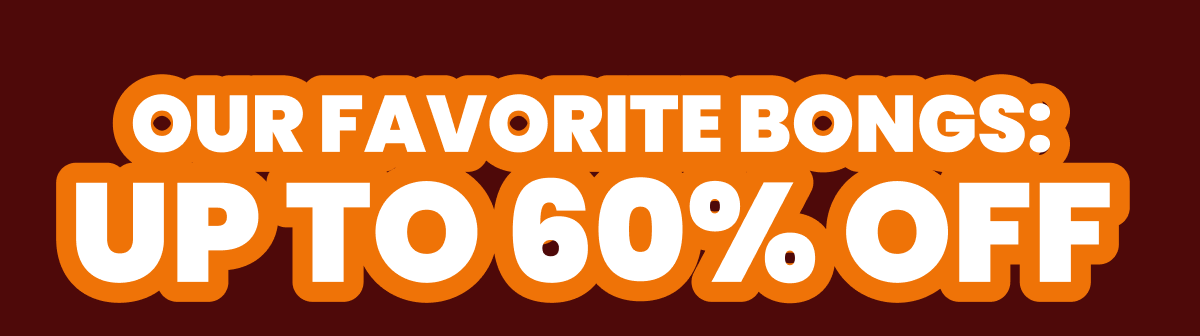 OUR FAVORITE BONGS:  UP TO 60% OFF 