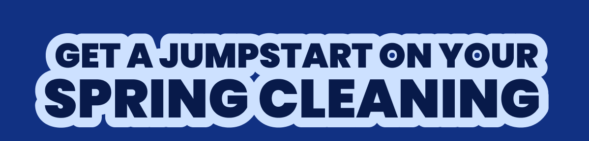 GET A JUMPSTART ON YOUR SPRING CLEANING