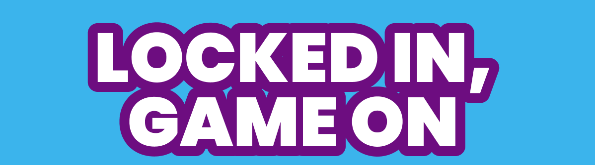 LOCKED IN,  GAME ON 