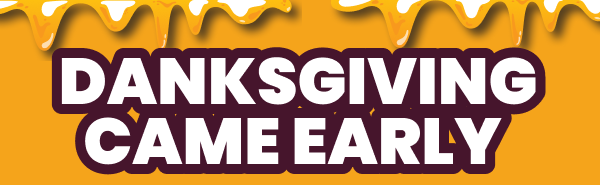 DANKSGIVING CAME EARLY 