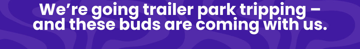 We're going trailer park tripping - and these buds are coming with us.
