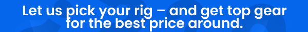 Let us pick your rig - and get top gear for the best price around.