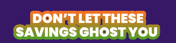 DON'T LET THESE SAVINGS GHOST YOU 