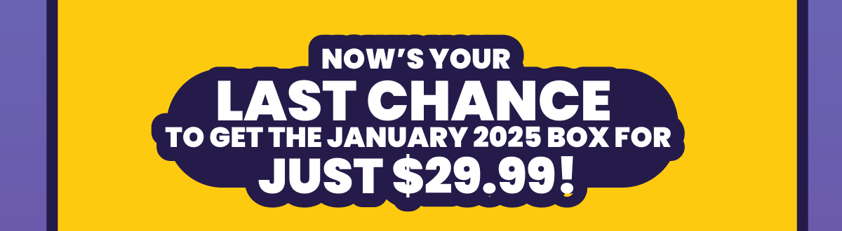Now's your  last chance  to get the january 2025 box for just $29.99!