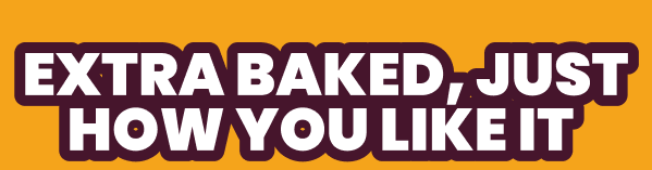 EXTRA BAKED, JUST HOW YOU LIKE IT 