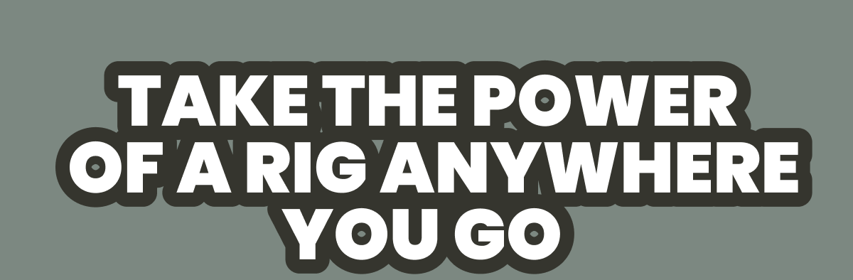 TAKE THE POWER  OF A RIG ANYWHERE YOU GO 