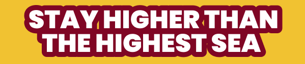 STAY HIGHER THAN THE HIGHEST SEA 