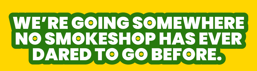 We're going somewhere no smokeshop has ever dared to go before. 
