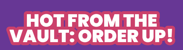 HOT FROM THE VAULT: ORDER UP!