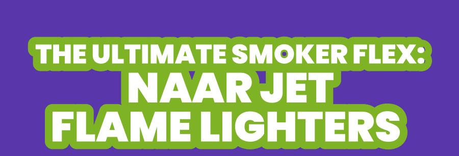 THE ULTIMATE SMOKER FLEX: NAAR JET FLAME LIGHTERS  