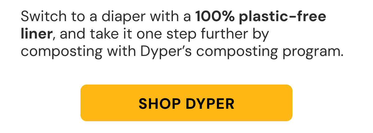 Switch to diaper with 100% plastic-free liner, and take it one step further by composting with Dyper's composting program. | Shop Dyper