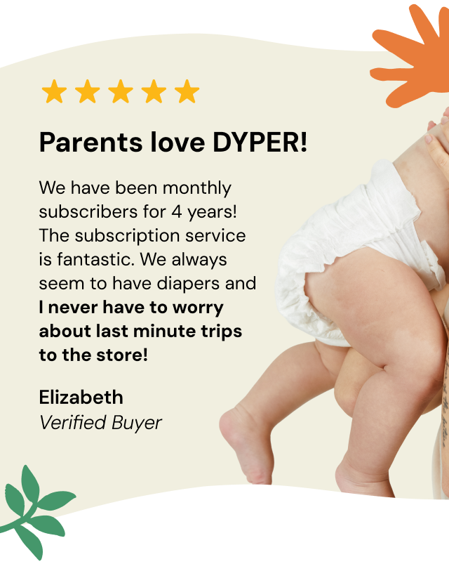 Parent love DYPER | "We have been monthly subscribers for 4 years! The subscription service is fantastic. We always seem to have diapers and I never have to worry about last minute trips to the store!" | Elizabeth, Verified Buyer