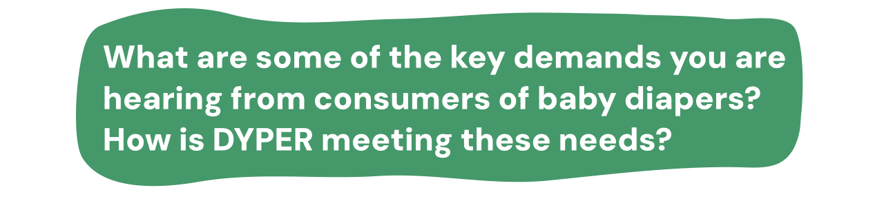 What are some of the key demands you are hearing from consumers of baby diapers? How is DYPER meeting these needs?