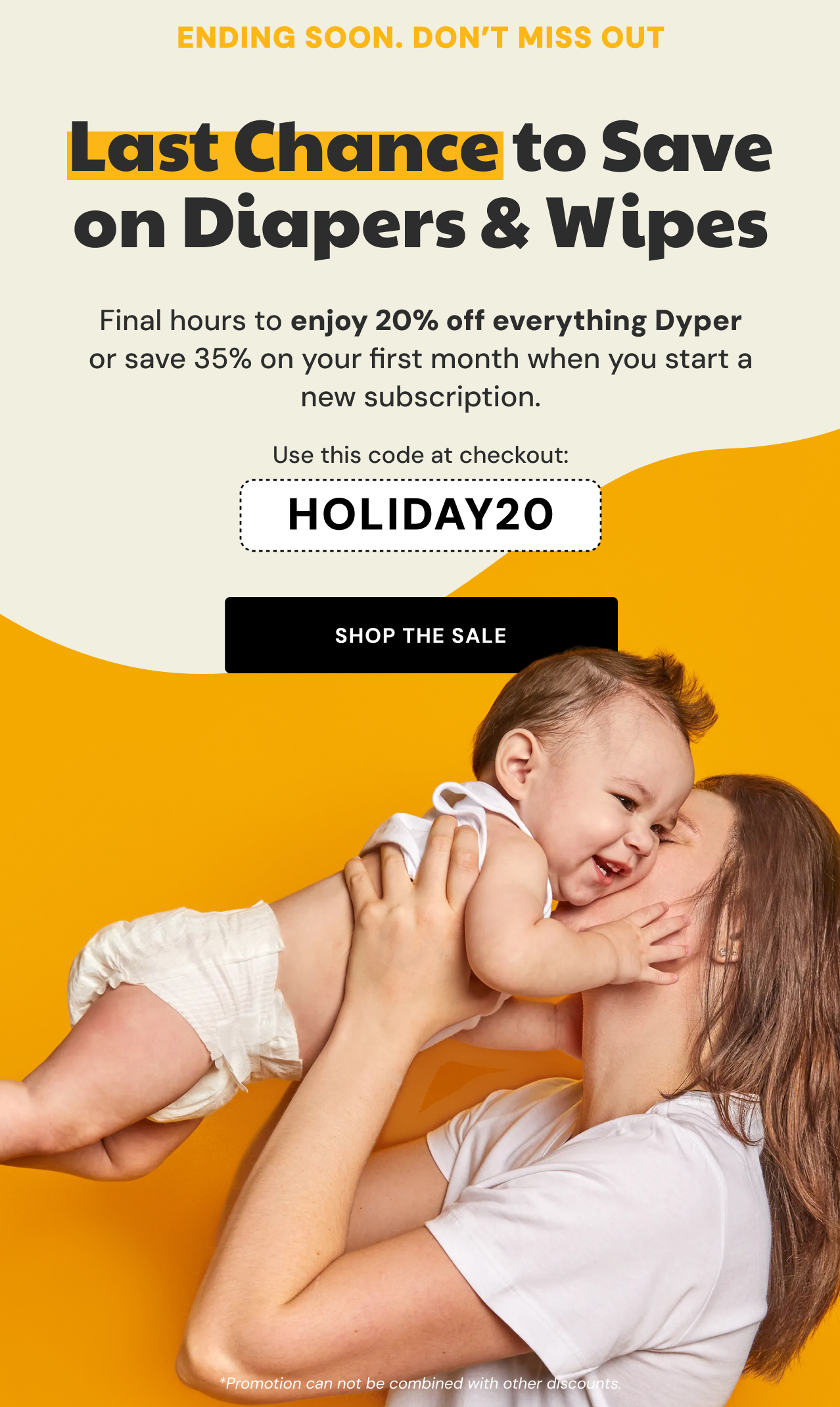 Ending soon. Don't miss out | Last Chance to Save on Diapers & Wipes | Final hours to enjoy 20% off everything Dyper or save 35% on our first month when you start a new subscription. Use code HOLIDAY20 at checkout.