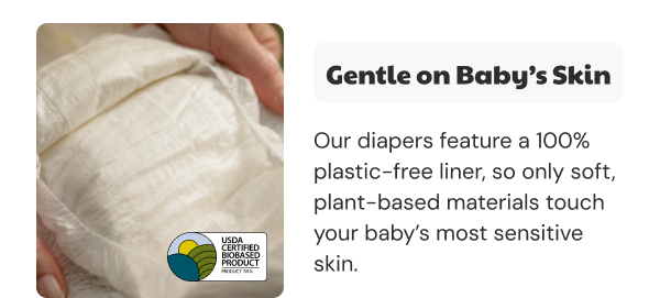 Gentle on Baby's Skin | Our diapers feature a 100% plastic-free liner, so only soft, plant-based materials touch your baby's most sensitive skin.