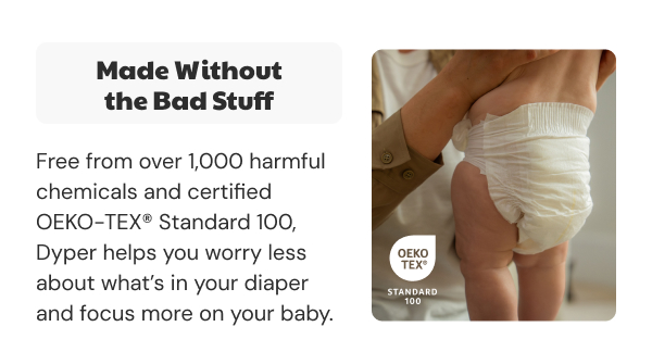 Made Without the Bad Stuff | Free from over 1,000 harmful chemicals and certified OEKO-TEX® Standard 100, Dyper helps you worry less about what's in your diaper and focus more on your baby.