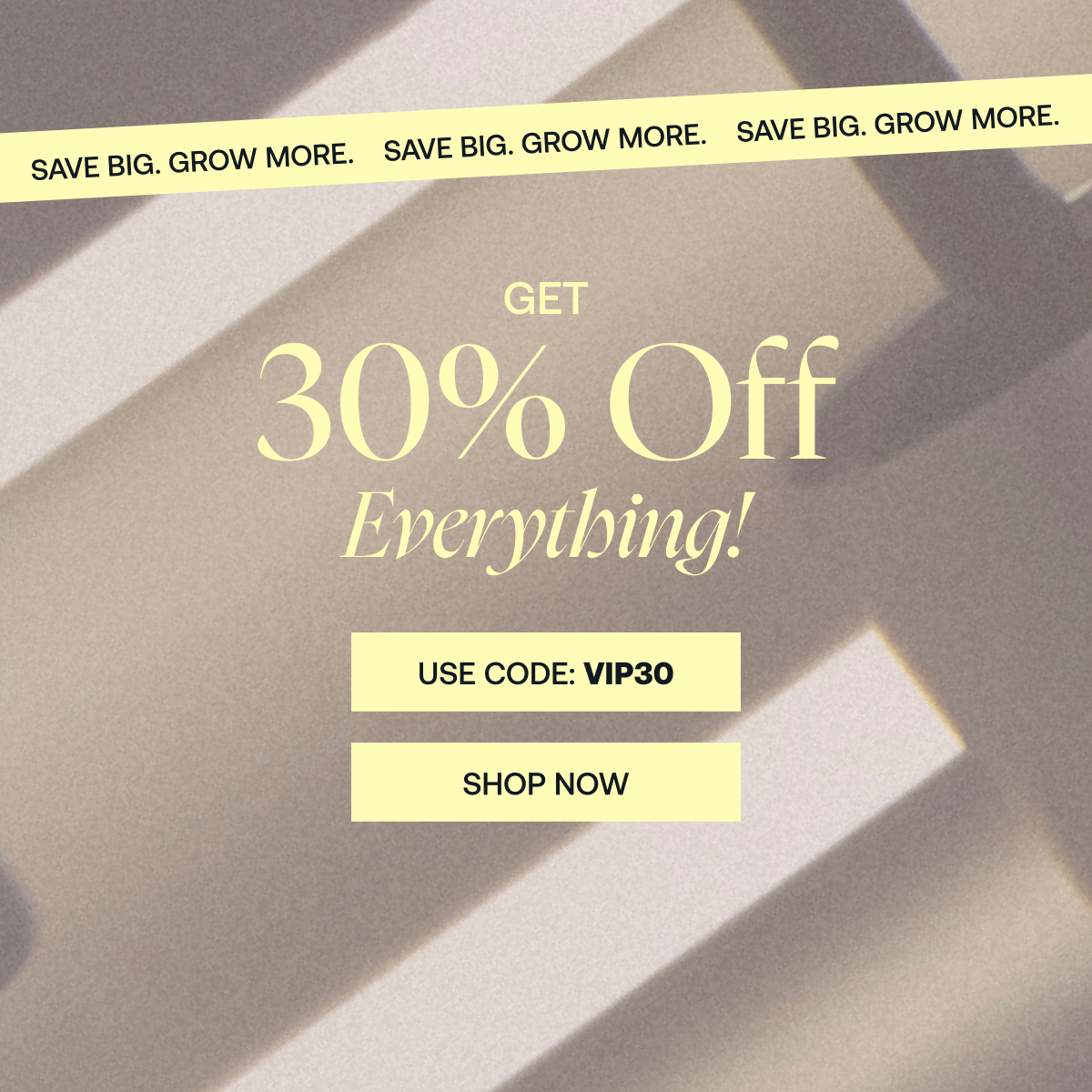 Get 30% Off Everything!  Save Big. Grow More.