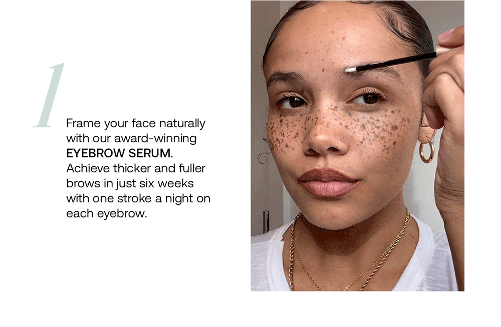 Frame your face naturally with our award-winning Eyebrow Serum. Achieve thicker and fuller brows in just six weeks with one stroke a night on each eyebrow.